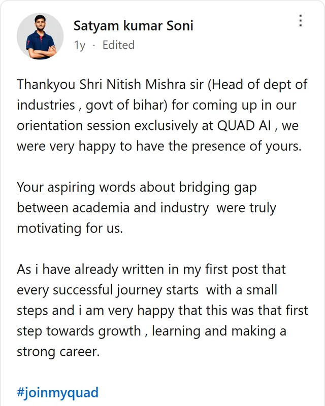 LinkedIn post by Satyam Kumar Soni: Thankyou Shri Nitish Mishra sir (Head of dept of industries , govt of bihar) for coming up in our orientation session exclusively at QUAD AI , we were very happy to have the presence of yours. Your aspiring words about bridging gap between academia and industry were truly…