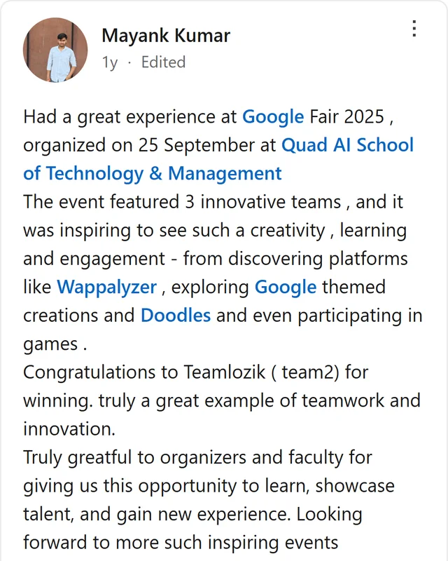 LinkedIn post by Mayank Kumar: Had a great experience at Google Fair 2025 , organized on 25 September at Quad AI School of Technology & Management The event featured 3 innovative teams , and it was inspiring to see such a creativity , learning and engagement - from discovering platforms like Wappalyzer …